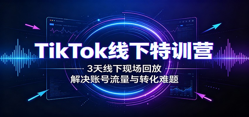 TikTok线下特训营:3天线下现场回放,解决账号流量与转化难题-三禾网络