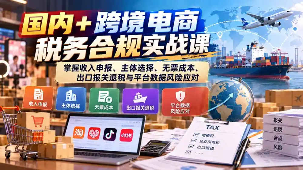 国内+跨境电商税务合规实战课：掌握收入申报、主体选择、无票成本、出口报关退税与平台数据风险应对-三禾网络