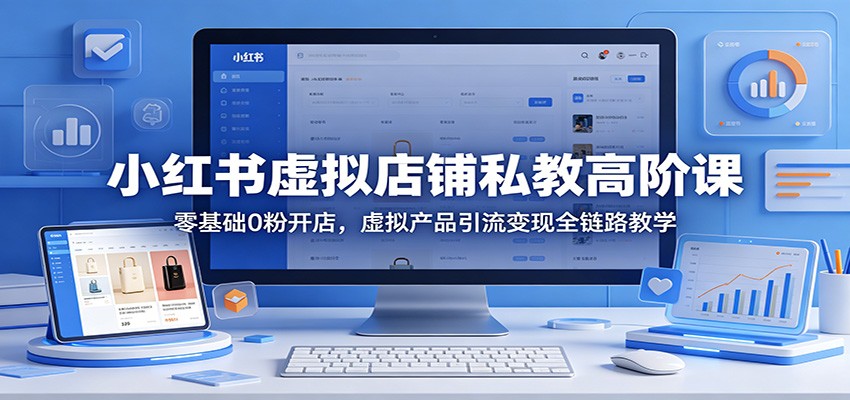 小红书虚拟店铺私教高阶课：零基础0粉开店，虚拟产品引流变现全链路教学-三禾网络