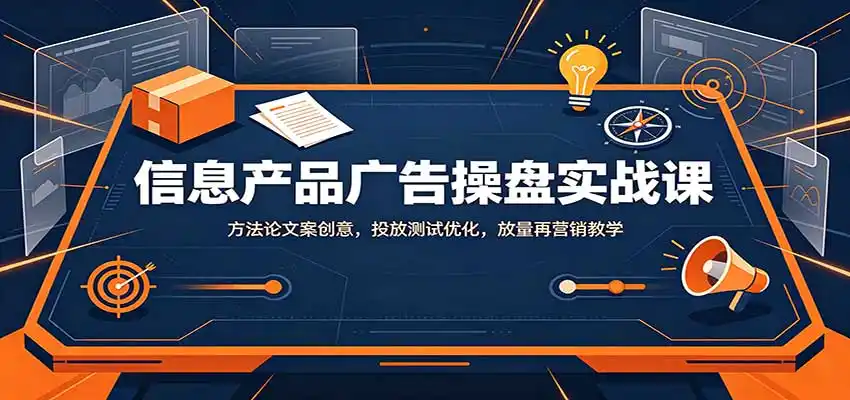 信息产品广告操盘实战课：方法论文案创意，投放测试优化，放量再营销教学-三禾网络