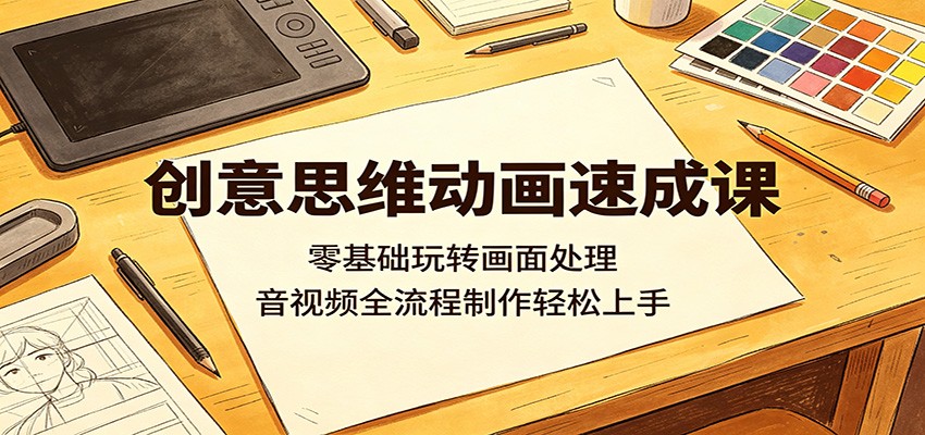创意思维动画速成课：零基础玩转画面处理，音视频全流程制作轻松上手-三禾网络
