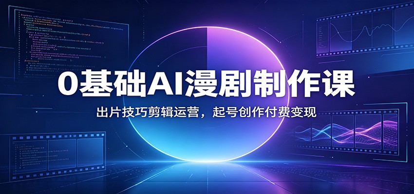 0基础AI漫剧制作课：出片技巧剪辑运营，起号创作付费变现-三禾网络