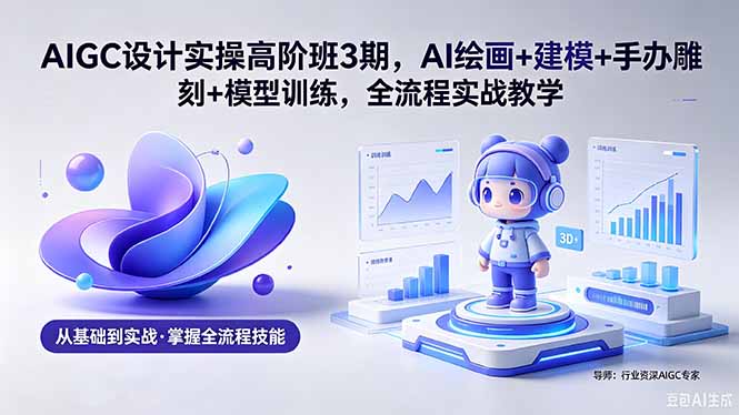 AIGC 设计实操高阶班3期，AI绘画+建模+手办雕刻+模型训练，全流程实战教学(附软件+素材-三禾网络