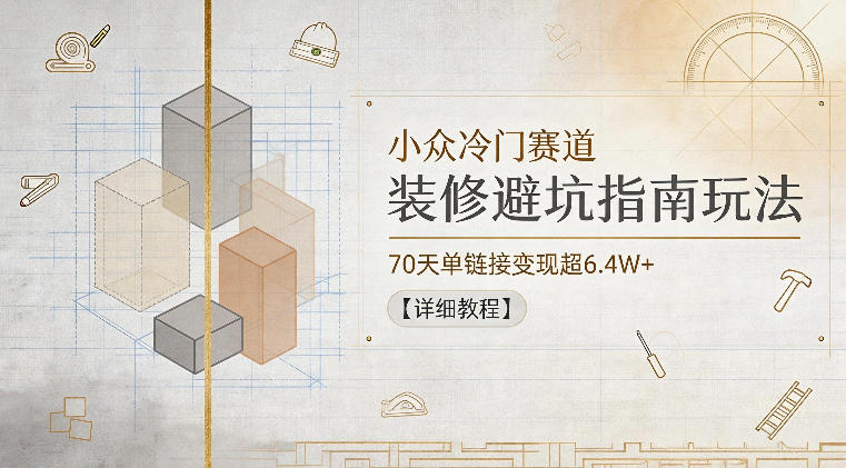 小众冷门赛道，装修避坑指南玩法，70天单链接变现超6.4W+【详细教程】-三禾网络