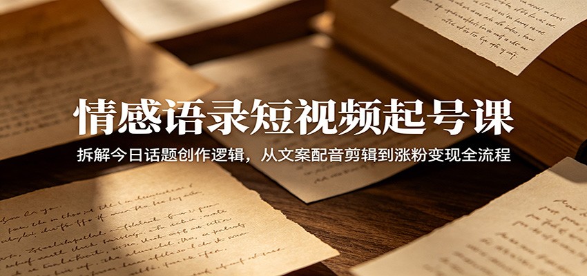 情感语录短视频起号课：拆解今日话题创作逻辑，从文案配音剪辑到涨粉变现全流程-三禾网络