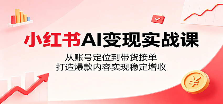 小红书AI变现实战课：从账号定位到带货接单，打造爆款内容实现稳定增收-三禾网络