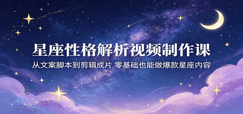 星座性格解析视频制作课：从文案脚本到剪辑成片，零基础也能做爆款星座内容-三禾网络