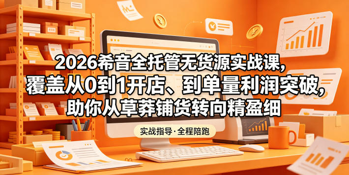 2026希音全托管无货源实战课，覆盖从0到1开店、到单量利润突破，助你从草莽铺货转向精细化盈利-三禾网络