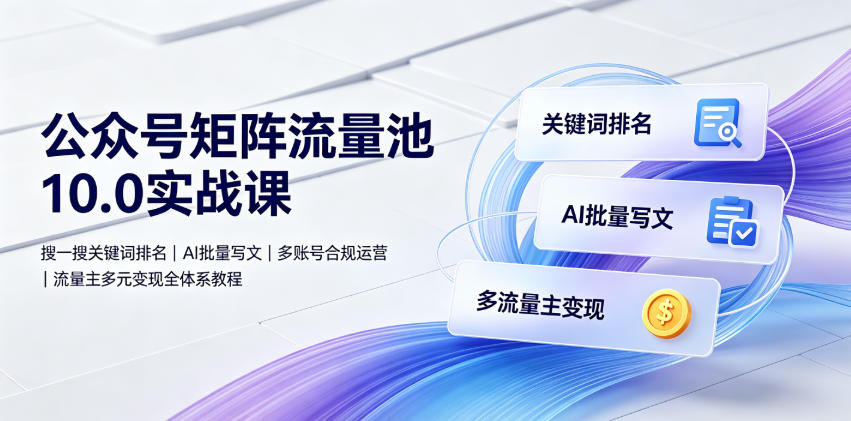 公众号矩阵流量池10.0实战课｜搜一搜关键词排名、AI批量写文、多账号合规运营、流量主多元变现全体系教程-三禾网络